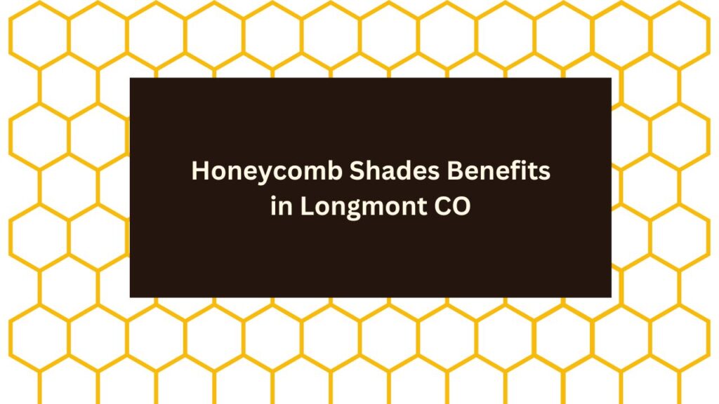Honeycomb Shades Benefits, Longmont CO
