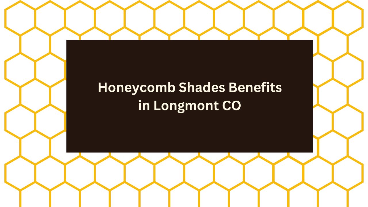 Honeycomb Shades Benefits in Longmont CO